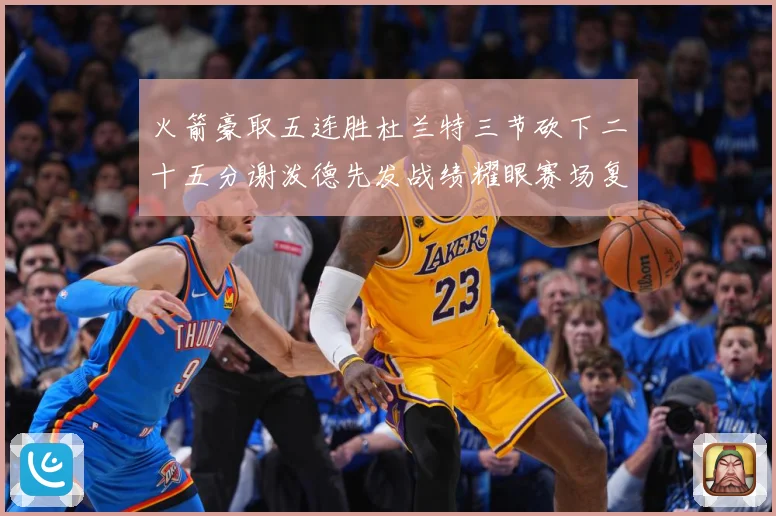 火箭豪取五连胜杜兰特三节砍下二十五分谢泼德先发战绩耀眼赛场复盘-深度解析