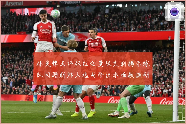 林良锋点评双红会曼联失利揭示球队问题新帅人选或浮出水面数据研判-深度解析