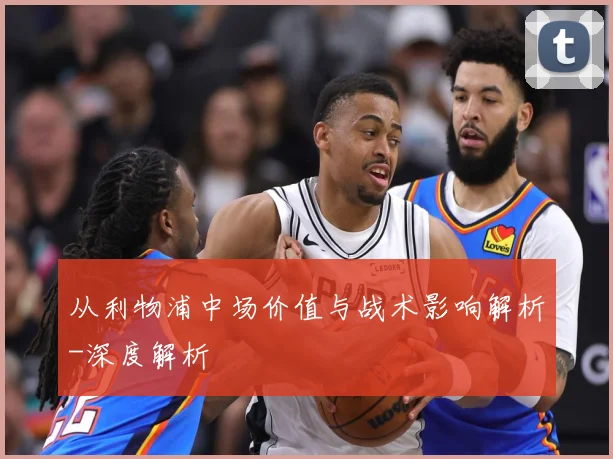 从利物浦中场价值与战术影响解析-深度解析