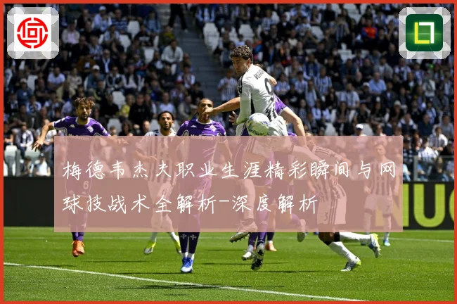 梅德韦杰夫职业生涯精彩瞬间与网球技战术全解析-深度解析