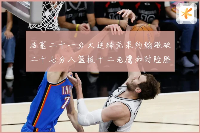 活塞二十一分大逆转无果约翰逊砍二十七分八篮板十二老鹰加时险胜赛场复盘-深度解析