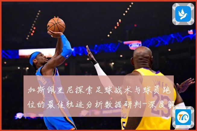 加斯佩里尼探索足球战术与球员跑位的最佳轨迹分析数据研判-深度解析