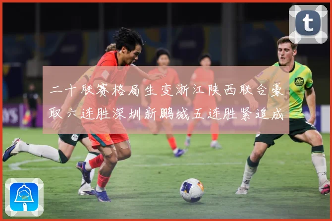 二十联赛格局生变浙江陕西联合豪取六连胜深圳新鹏城五连胜紧追成长观察-深度解析