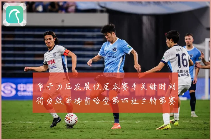 华子力压发展位居本赛季关键时刻得分效率榜首哈登第四杜兰特第赛场复盘-深度解析