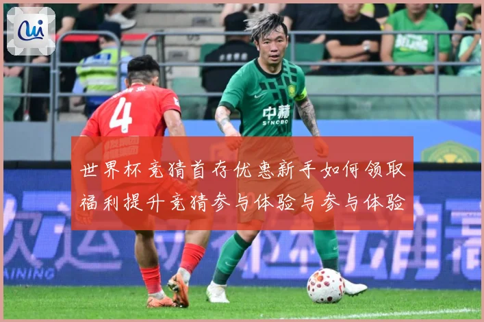世界杯竞猜首存优惠新手如何领取福利提升竞猜参与体验与参与体验数据研判-深度解析