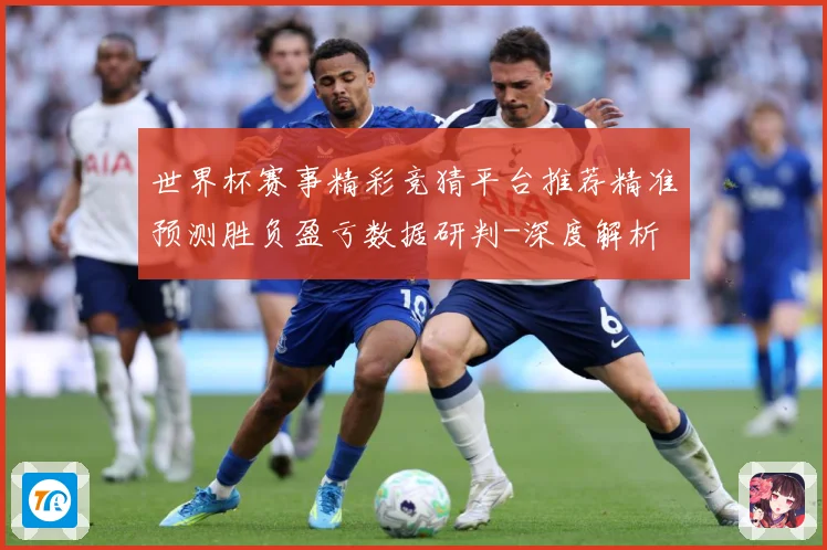 世界杯赛事精彩竞猜平台推荐精准预测胜负盈亏数据研判-深度解析