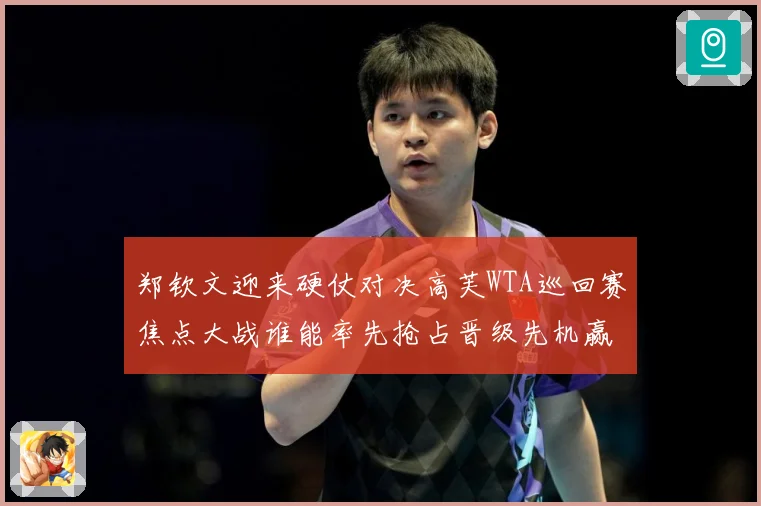 郑钦文迎来硬仗对决高芙WTA巡回赛焦点大战谁能率先抢占晋级先机赢得关键胜利解析-深度解析