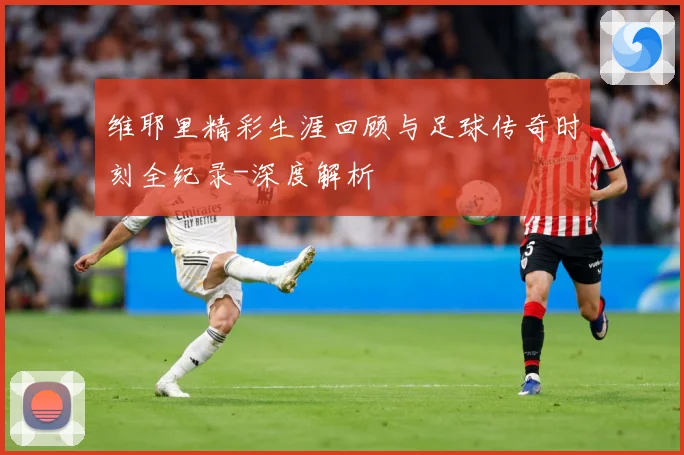 维耶里精彩生涯回顾与足球传奇时刻全纪录-深度解析