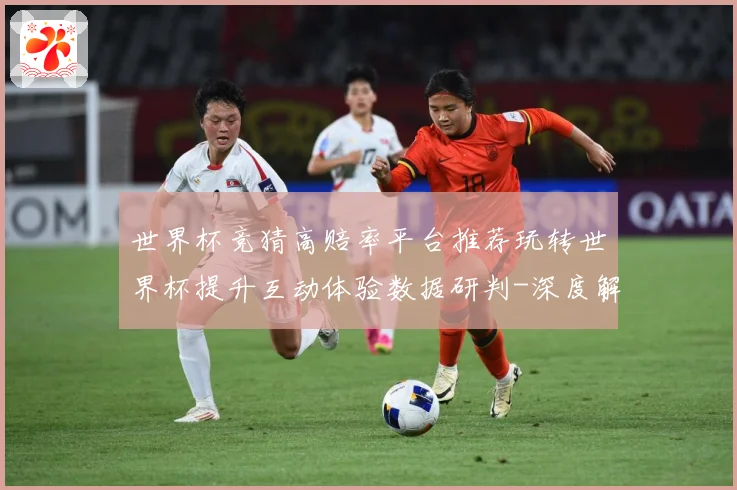 世界杯竞猜高赔率平台推荐玩转世界杯提升互动体验数据研判-深度解析