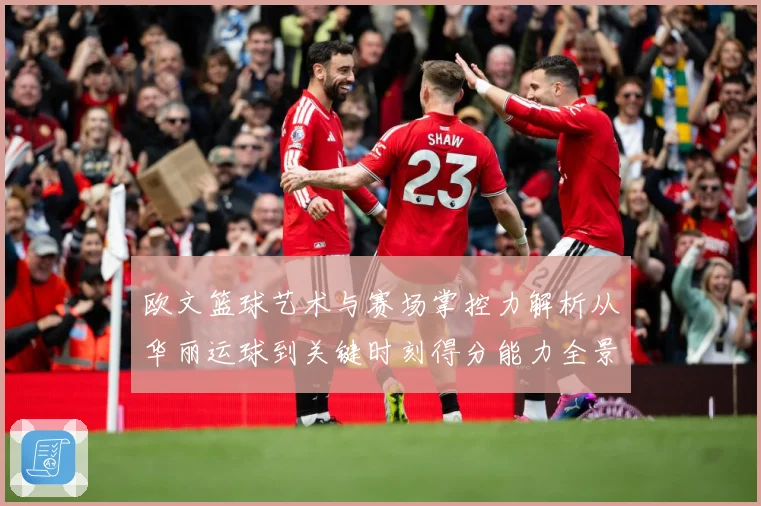 欧文篮球艺术与赛场掌控力解析从华丽运球到关键时刻得分能力全景观察-深度解析