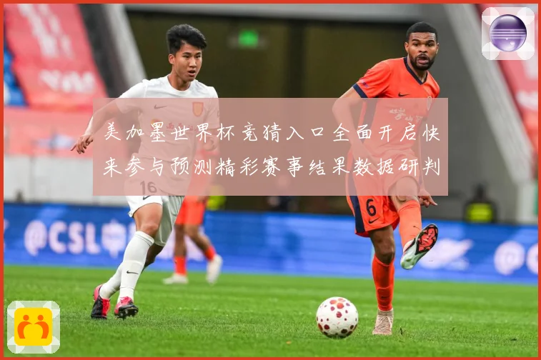 美加墨世界杯竞猜入口全面开启快来参与预测精彩赛事结果数据研判-深度解析