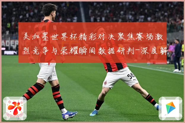 美加墨世界杯精彩对决聚焦赛场激烈竞争与荣耀瞬间数据研判-深度解析