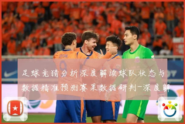 足球竞猜分析深度解读球队状态与数据精准预测赛果数据研判-深度解析