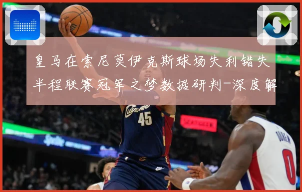 皇马在索尼莫伊克斯球场失利错失半程联赛冠军之梦数据研判-深度解析