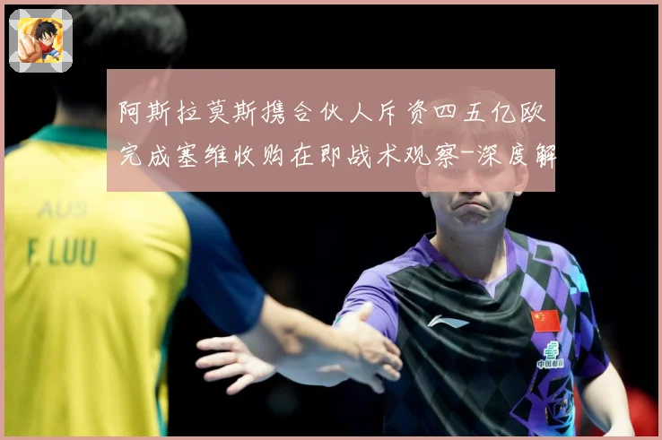 阿斯拉莫斯携合伙人斥资四五亿欧完成塞维收购在即战术观察-深度解析