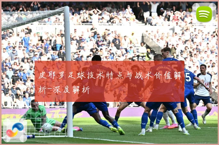 皮耶罗足球技术特点与战术价值解析-深度解析