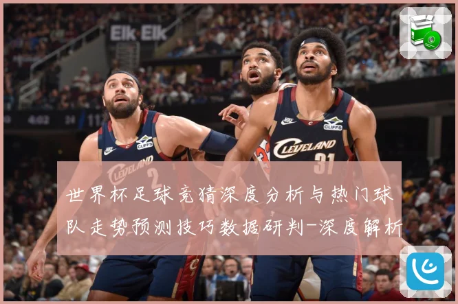 世界杯足球竞猜深度分析与热门球队走势预测技巧数据研判-深度解析
