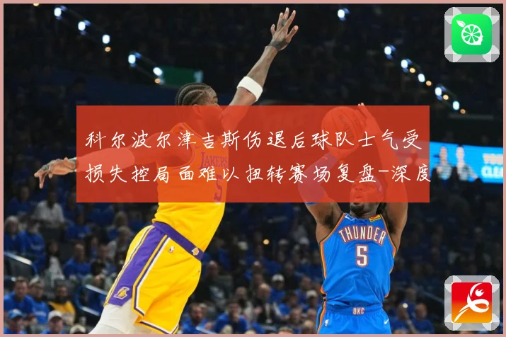 科尔波尔津吉斯伤退后球队士气受损失控局面难以扭转赛场复盘-深度解析