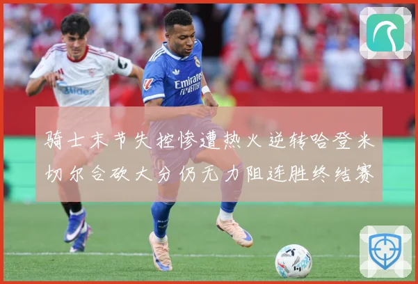 骑士末节失控惨遭热火逆转哈登米切尔合砍大分仍无力阻连胜终结赛场复盘-深度解析