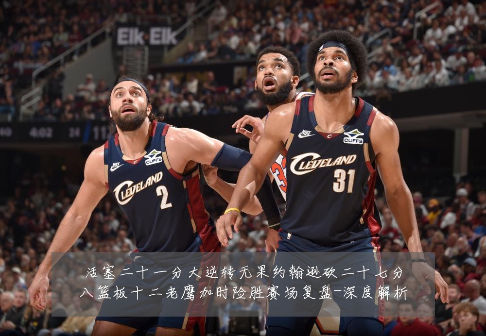 活塞二十一分大逆转无果约翰逊砍二十七分八篮板十二老鹰加时险胜赛场复盘-深度解析