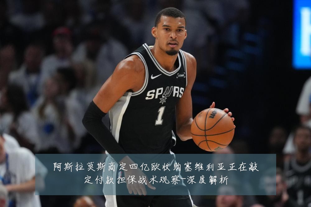 阿斯拉莫斯商定四亿欧收购塞维利亚正在敲定付款担保战术观察-深度解析