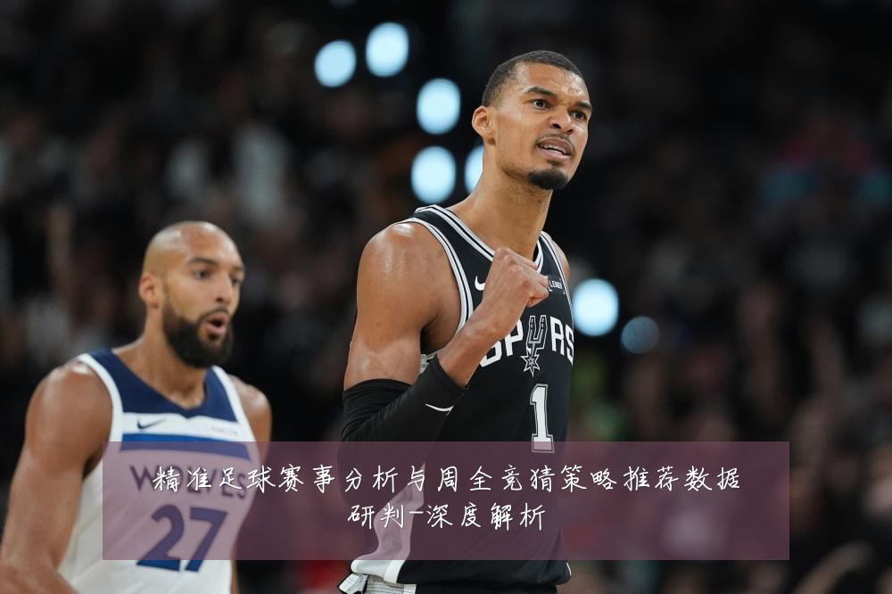 精准足球赛事分析与周全竞猜策略推荐数据研判-深度解析