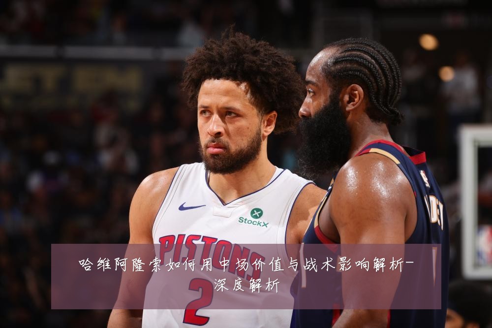 哈维阿隆索如何用中场价值与战术影响解析-深度解析