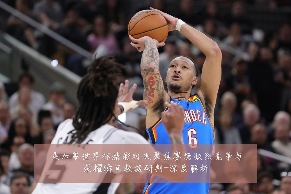 美加墨世界杯精彩对决聚焦赛场激烈竞争与荣耀瞬间数据研判-深度解析