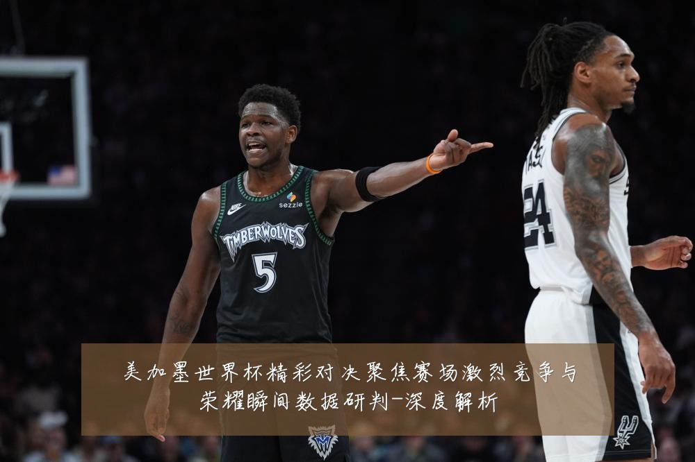 美加墨世界杯精彩对决聚焦赛场激烈竞争与荣耀瞬间数据研判-深度解析