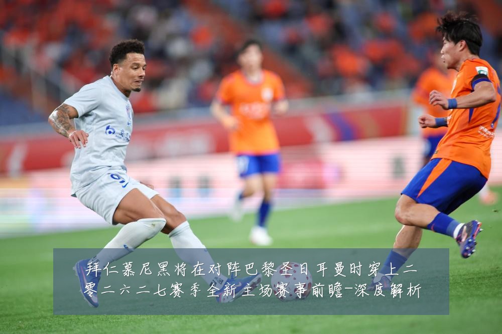 拜仁慕尼黑将在对阵巴黎圣日耳曼时穿上二零二六二七赛季全新主场赛事前瞻-深度解析