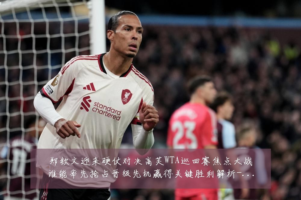 郑钦文迎来硬仗对决高芙WTA巡回赛焦点大战谁能率先抢占晋级先机赢得关键胜利解析-深度解析