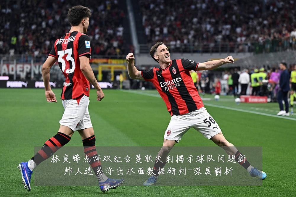 林良锋点评双红会曼联失利揭示球队问题新帅人选或浮出水面数据研判-深度解析