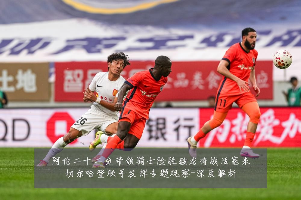 阿伦二十二分带领骑士险胜猛龙将战活塞米切尔哈登联手发挥专题观察-深度解析