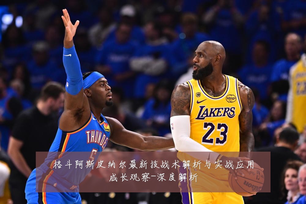格斗阿斯皮纳尔最新技战术解析与实战应用成长观察-深度解析