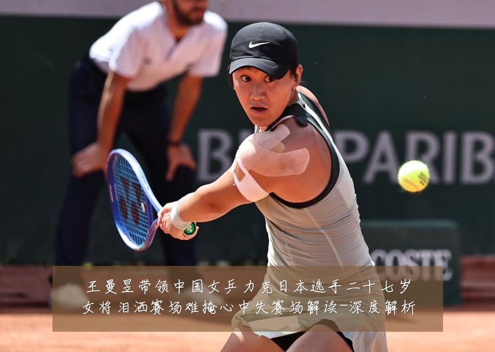 王曼昱带领中国女乒力克日本选手二十七岁女将泪洒赛场难掩心中失赛场解读-深度解析